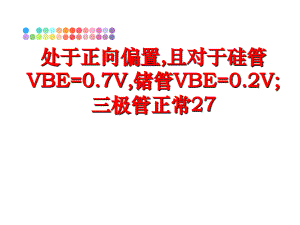 最新处于正向偏置且对于硅管VBE0.7V锗管VBE0.2V三极管正常27精品课件