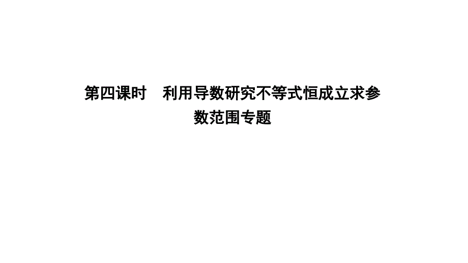 高三数学一轮复习第三篇导数及其应用第2节导数在研究函数中的应用第四课时利用导数研究不等式恒成立求参数课件_第1页