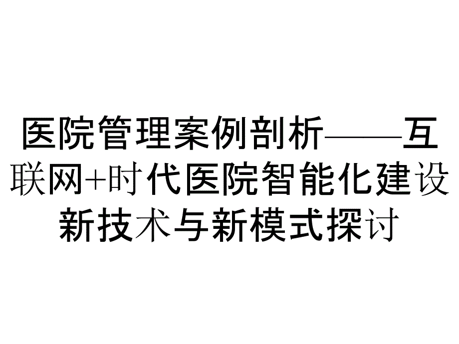 医院管理案例剖析——互联网+时代医院智能化建设新技术与新模式探讨_第1页