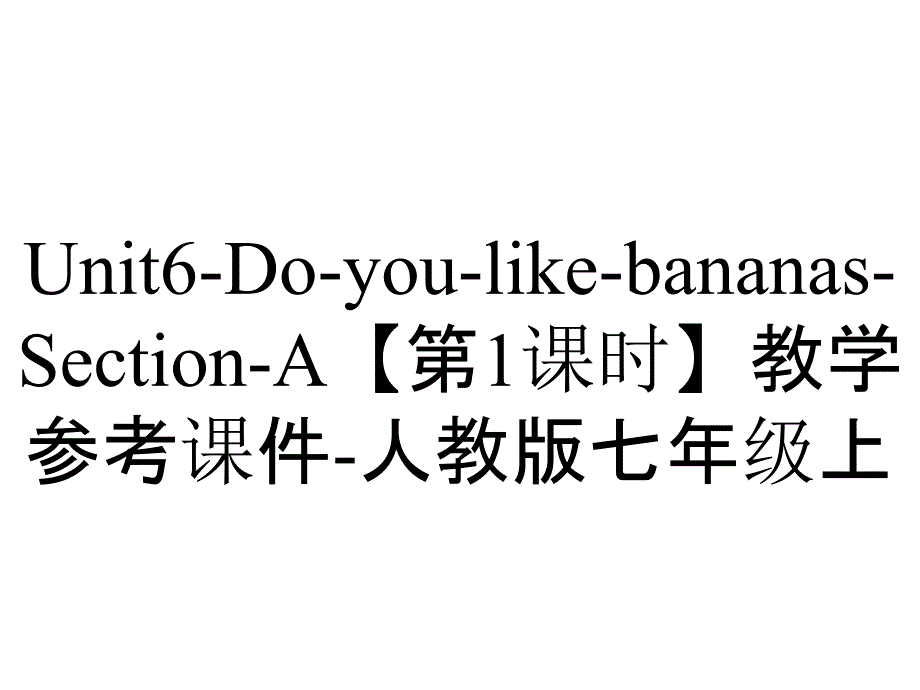 Unit6-Do-you-like-bananas-Section-A【第1课时】教学参考课件-人教版七年级上_第1页